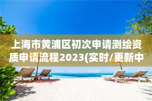 上海市黃浦區初次申請測繪資質申請流程2023(實時/更新中)