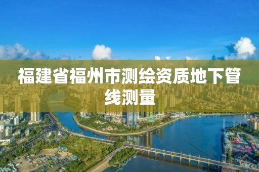 福建省福州市測繪資質地下管線測量