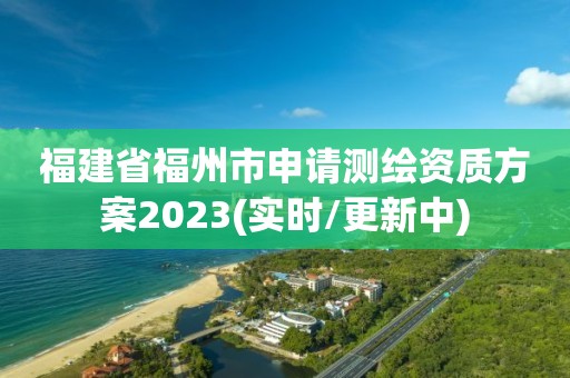 福建省福州市申請測繪資質方案2023(實時/更新中)