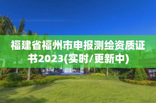 福建省福州市申報測繪資質證書2023(實時/更新中)