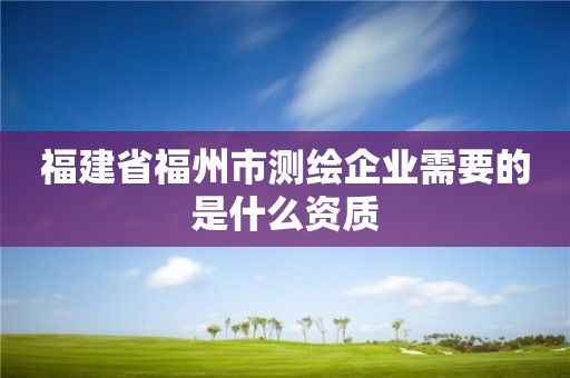 福建省福州市測繪企業(yè)需要的是什么資質