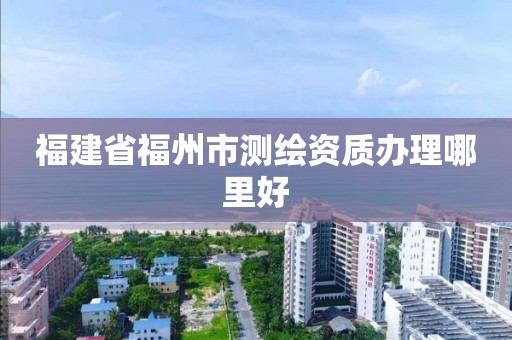 福建省福州市測繪資質辦理哪里好