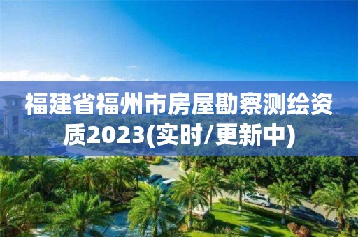 福建省福州市房屋勘察測繪資質2023(實時/更新中)