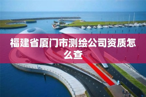 福建省廈門市測繪公司資質(zhì)怎么查