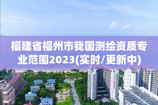 福建省福州市我國(guó)測(cè)繪資質(zhì)專(zhuān)業(yè)范圍2023(實(shí)時(shí)/更新中)