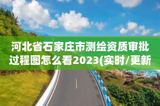 河北省石家莊市測繪資質審批過程圖怎么看2023(實時/更新中)