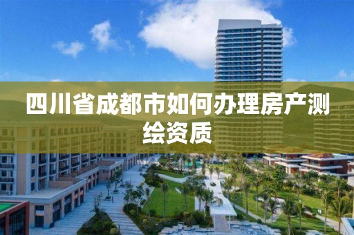 四川省成都市如何辦理房產(chǎn)測(cè)繪資質(zhì)