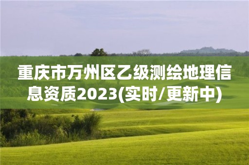 重慶市萬(wàn)州區(qū)乙級(jí)測(cè)繪地理信息資質(zhì)2023(實(shí)時(shí)/更新中)