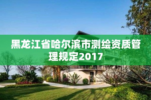 黑龍江省哈爾濱市測繪資質管理規定2017