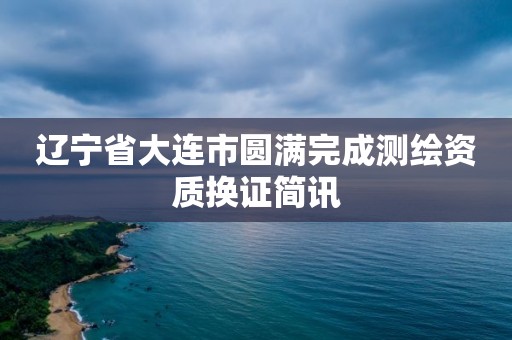 遼寧省大連市圓滿完成測繪資質(zhì)換證簡訊