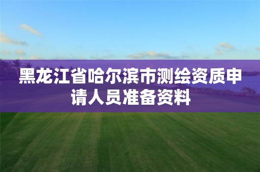 黑龍江省哈爾濱市測繪資質申請人員準備資料