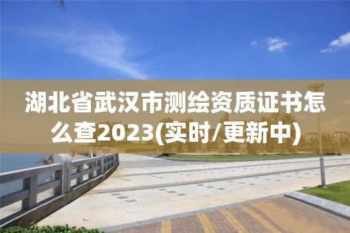 湖北省武漢市測繪資質證書怎么查2023(實時/更新中)