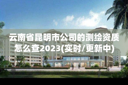 云南省昆明市公司的測繪資質怎么查2023(實時/更新中)