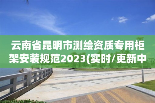 云南省昆明市測繪資質專用柜架安裝規范2023(實時/更新中)