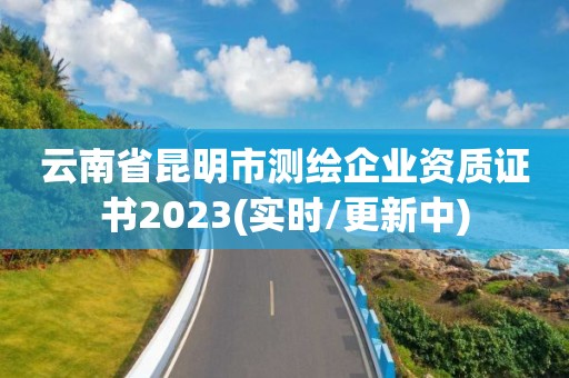 云南省昆明市測繪企業資質證書2023(實時/更新中)