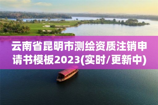 云南省昆明市測繪資質(zhì)注銷申請書模板2023(實時/更新中)