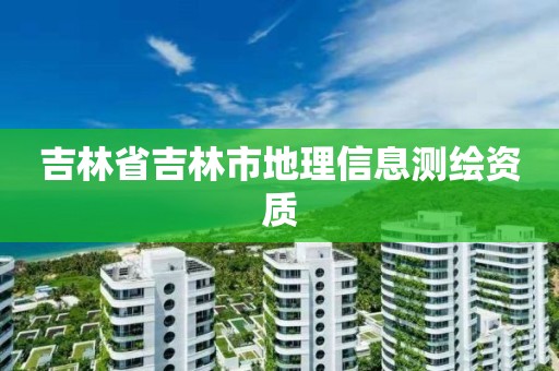 吉林省吉林市地理信息測繪資質