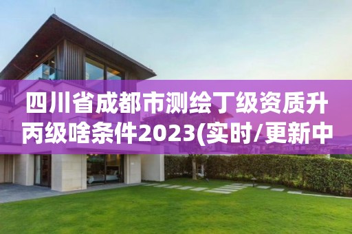 四川省成都市測繪丁級資質(zhì)升丙級啥條件2023(實時/更新中)