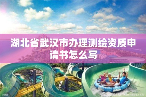 湖北省武漢市辦理測繪資質申請書怎么寫