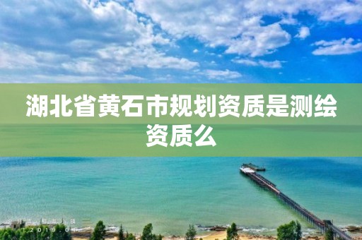 湖北省黃石市規(guī)劃資質(zhì)是測(cè)繪資質(zhì)么