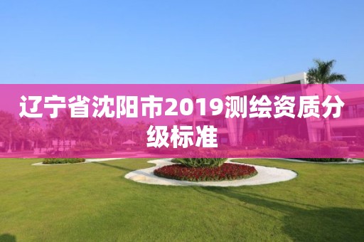 遼寧省沈陽市2019測繪資質分級標準