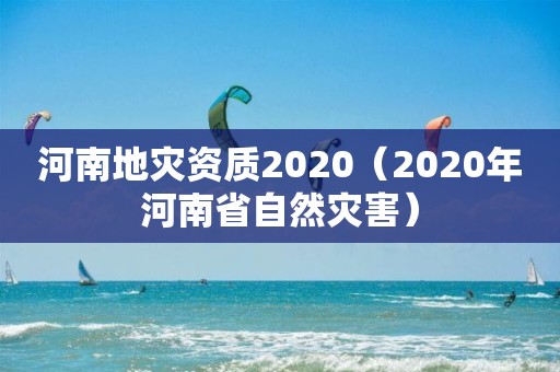 河南地災(zāi)資質(zhì)2020（2020年河南省自然災(zāi)害）