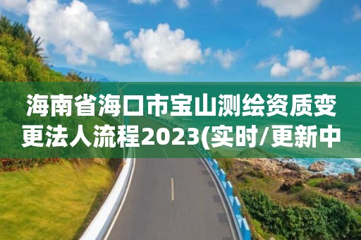 海南省海口市寶山測繪資質變更法人流程2023(實時/更新中)