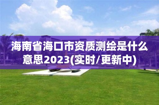 海南省?？谑匈Y質測繪是什么意思2023(實時/更新中)