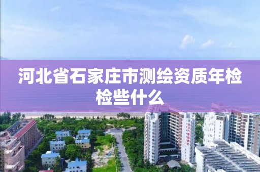 河北省石家莊市測繪資質年檢檢些什么