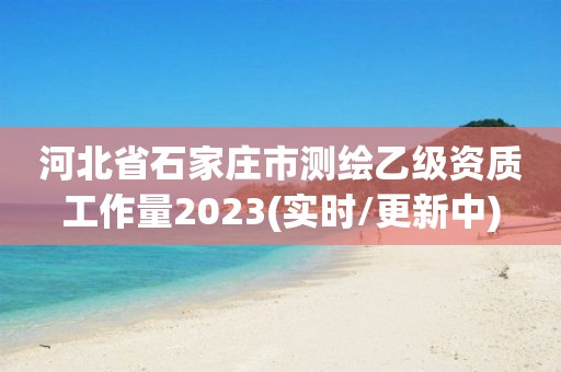 河北省石家莊市測繪乙級資質工作量2023(實時/更新中)