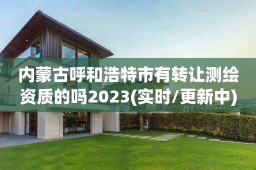 內蒙古呼和浩特市有轉讓測繪資質的嗎2023(實時/更新中)