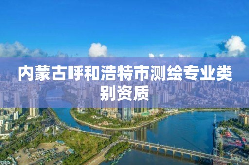 內蒙古呼和浩特市測繪專業類別資質