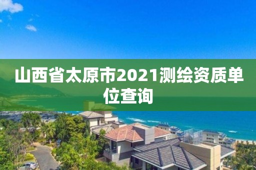 山西省太原市2021測繪資質單位查詢