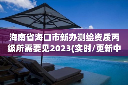 海南省海口市新辦測繪資質(zhì)丙級(jí)所需要見2023(實(shí)時(shí)/更新中)