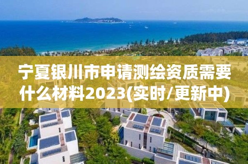 寧夏銀川市申請測繪資質需要什么材料2023(實時/更新中)