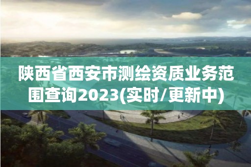 陜西省西安市測繪資質業(yè)務范圍查詢2023(實時/更新中)