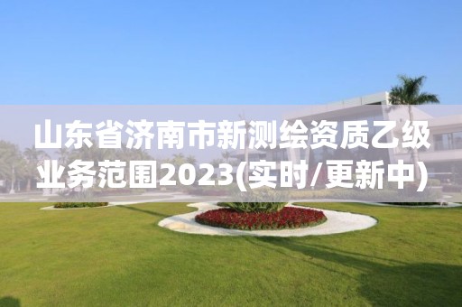 山東省濟南市新測繪資質乙級業務范圍2023(實時/更新中)