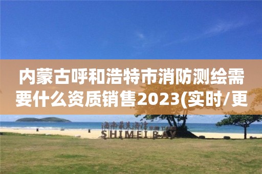 內(nèi)蒙古呼和浩特市消防測繪需要什么資質(zhì)銷售2023(實時/更新中)