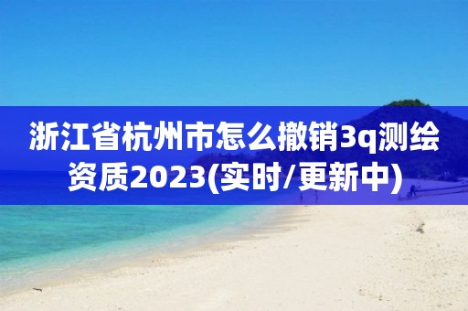 浙江省杭州市怎么撤銷3q測(cè)繪資質(zhì)2023(實(shí)時(shí)/更新中)