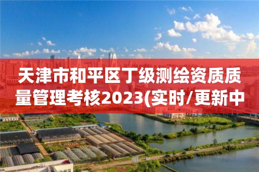 天津市和平區丁級測繪資質質量管理考核2023(實時/更新中)