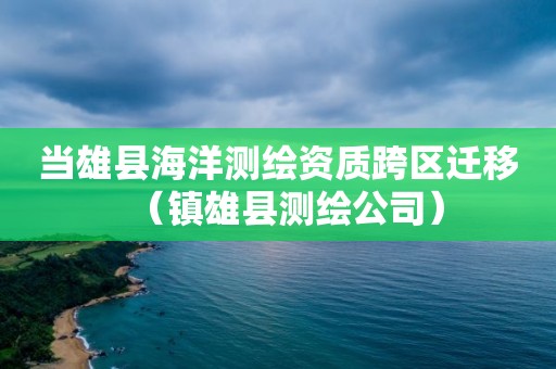 當雄縣海洋測繪資質(zhì)跨區(qū)遷移（鎮(zhèn)雄縣測繪公司）