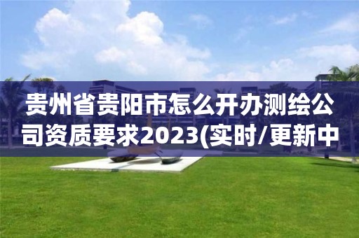 貴州省貴陽市怎么開辦測繪公司資質要求2023(實時/更新中)