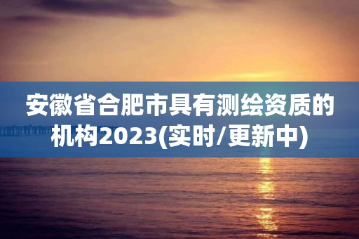 安徽省合肥市具有測繪資質的機構2023(實時/更新中)