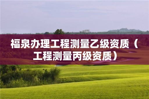 福泉辦理工程測量乙級資質(zhì)（工程測量丙級資質(zhì)）