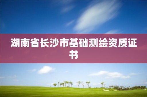 湖南省長(zhǎng)沙市基礎(chǔ)測(cè)繪資質(zhì)證書