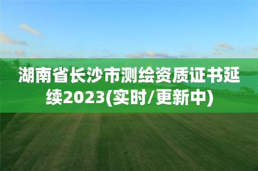 湖南省長(zhǎng)沙市測(cè)繪資質(zhì)證書(shū)延續(xù)2023(實(shí)時(shí)/更新中)