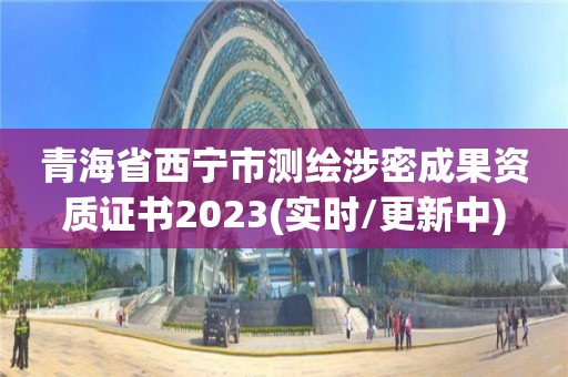 青海省西寧市測繪涉密成果資質證書2023(實時/更新中)