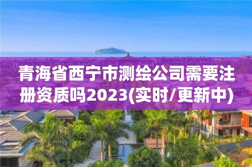 青海省西寧市測繪公司需要注冊資質嗎2023(實時/更新中)