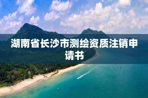 湖南省長沙市測繪資質注銷申請書