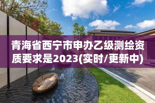 青海省西寧市申辦乙級測繪資質要求是2023(實時/更新中)